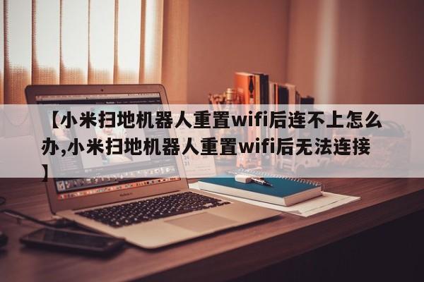 【小米扫地机器人重置wifi后连不上怎么办,小米扫地机器人重置wifi后无法连接】