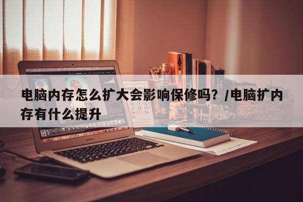 电脑内存怎么扩大会影响保修吗?/电脑扩内存有什么提升