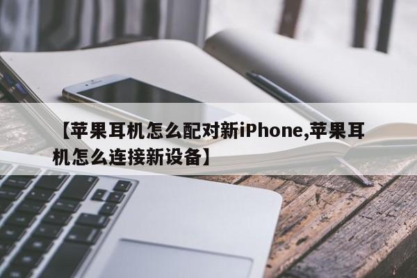【苹果耳机怎么配对新iPhone,苹果耳机怎么连接新设备】