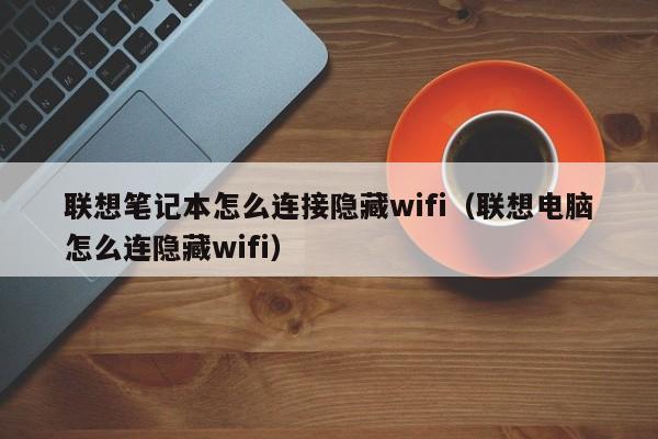 联想笔记本怎么连接隐藏wifi(联想电脑怎么连隐藏wifi)