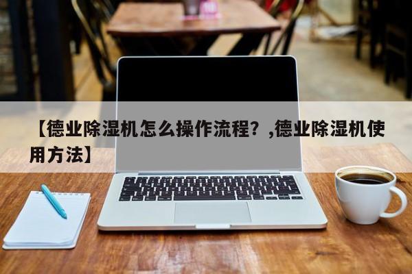 【德业除湿机怎么操作流程?,德业除湿机使用方法】