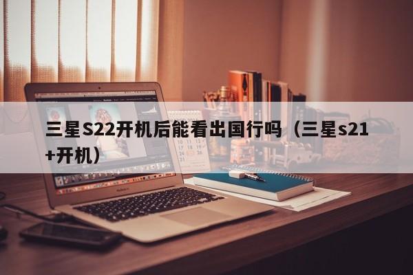 三星S22开机后能看出国行吗(三星s21+开机)