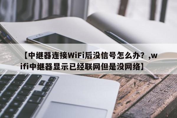 【中继器连接WiFi后没信号怎么办?,wifi中继器显示已经联网但是没网络】