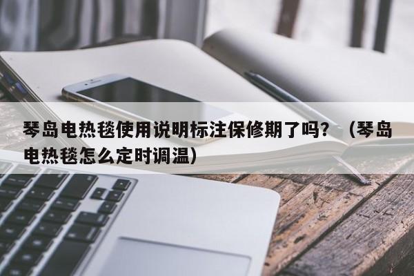琴岛电热毯使用说明标注保修期了吗?(琴岛电热毯怎么定时调温)