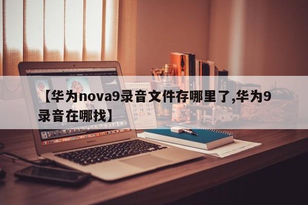 【华为nova9录音文件存哪里了,华为9录音在哪找】