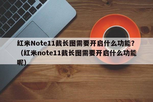 红米Note11截长图需要开启什么功能?(红米note11截长图需要开启什么功能呢)