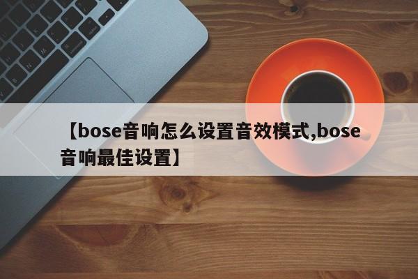 【bose音响怎么设置音效模式,bose音响最佳设置】