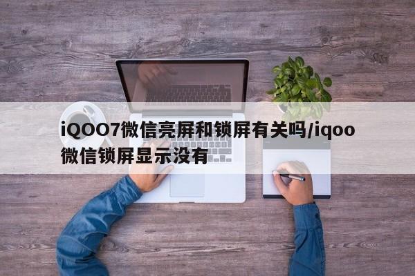 iQOO7微信亮屏和锁屏有关吗/iqoo微信锁屏显示没有