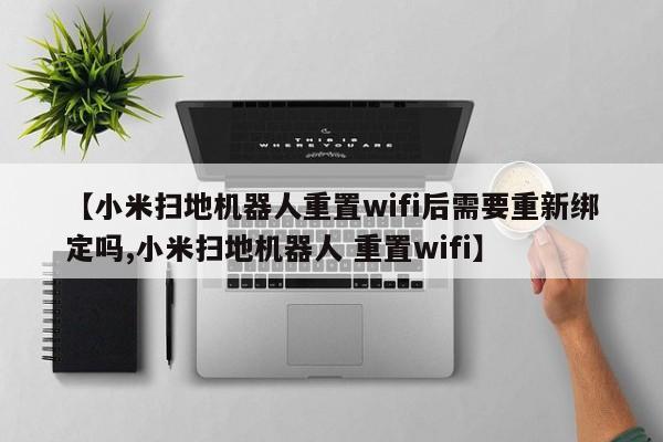 【小米扫地机器人重置wifi后需要重新绑定吗,小米扫地机器人 重置wifi】
