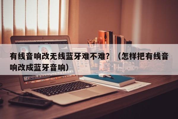 有线音响改无线蓝牙难不难?(怎样把有线音响改成蓝牙音响)