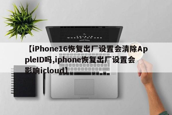 【iPhone16恢复出厂设置会清除AppleID吗,iphone恢复出厂设置会影响icloud】