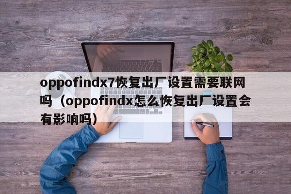oppofindx7恢复出厂设置需要联网吗(oppofindx怎么恢复出厂设置会有影响吗)