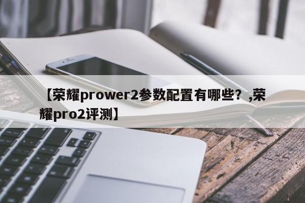 【荣耀prower2参数配置有哪些?,荣耀pro2评测】