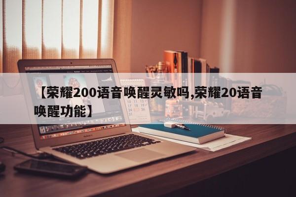 【荣耀200语音唤醒灵敏吗,荣耀20语音唤醒功能】