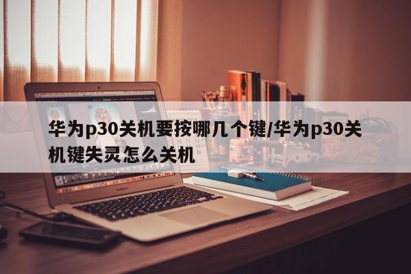 华为p30关机要按哪几个键/华为p30关机键失灵怎么关机
