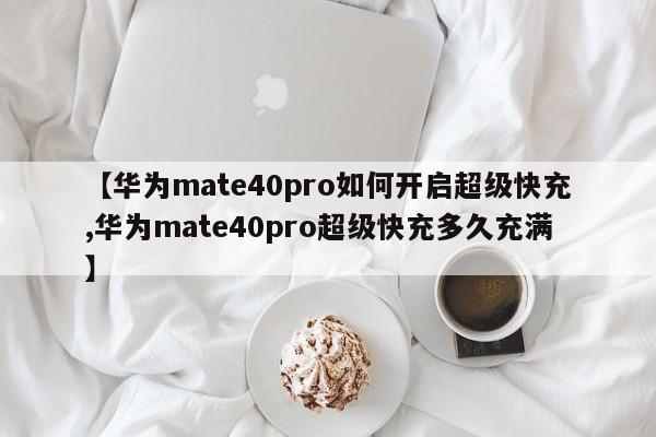 【华为mate40pro如何开启超级快充,华为mate40pro超级快充多久充满】