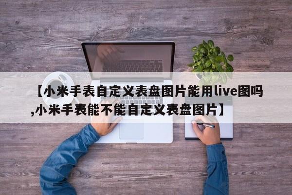 【小米手表自定义表盘图片能用live图吗,小米手表能不能自定义表盘图片】