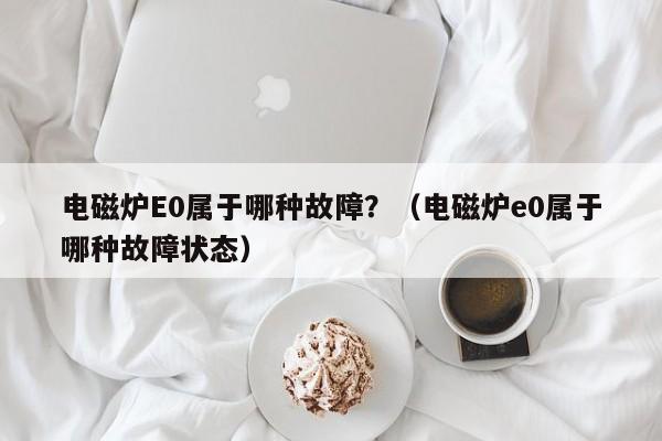 电磁炉E0属于哪种故障?(电磁炉e0属于哪种故障状态)