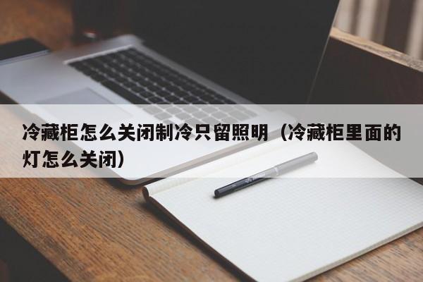冷藏柜怎么关闭制冷只留照明(冷藏柜里面的灯怎么关闭)