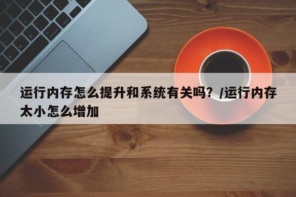 运行内存怎么提升和系统有关吗?/运行内存太小怎么增加