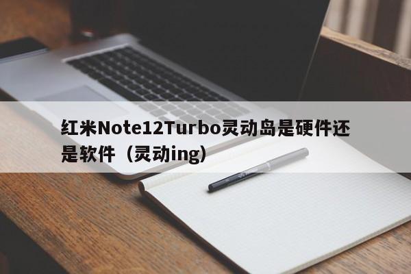 红米Note12Turbo灵动岛是硬件还是软件(灵动ing)