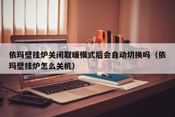 依玛壁挂炉关闭取暖模式后会自动切换吗(依玛壁挂炉怎么关机)