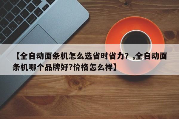 【全自动面条机怎么选省时省力?,全自动面条机哪个品牌好?价格怎么样】