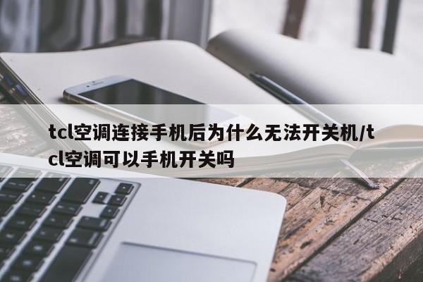tcl空调连接手机后为什么无法开关机/tcl空调可以手机开关吗