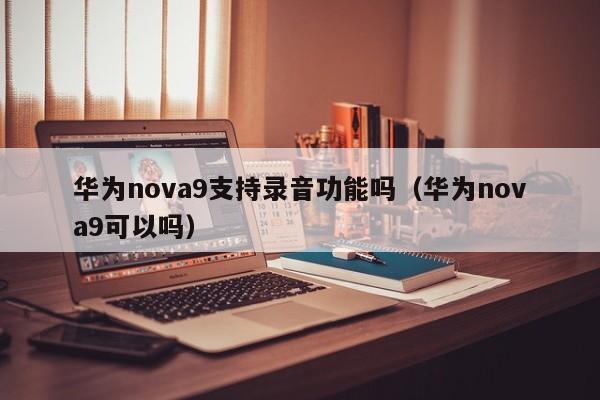 华为nova9支持录音功能吗(华为nova9可以吗)
