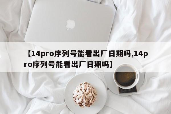 【14pro序列号能看出厂日期吗,14pro序列号能看出厂日期吗】