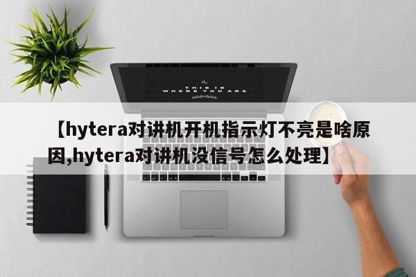 【hytera对讲机开机指示灯不亮是啥原因,hytera对讲机没信号怎么处理】