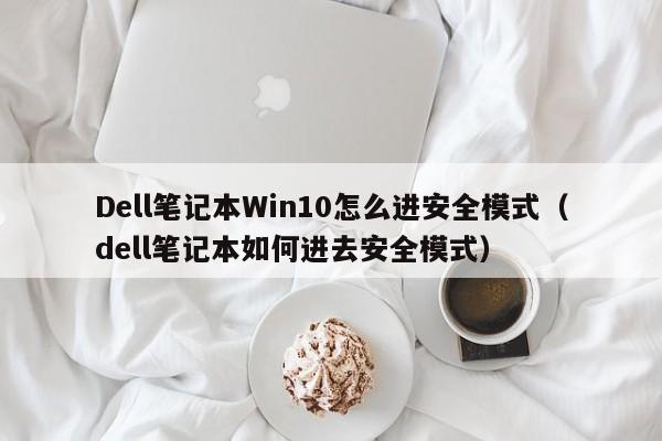 Dell笔记本Win10怎么进安全模式(dell笔记本如何进去安全模式)