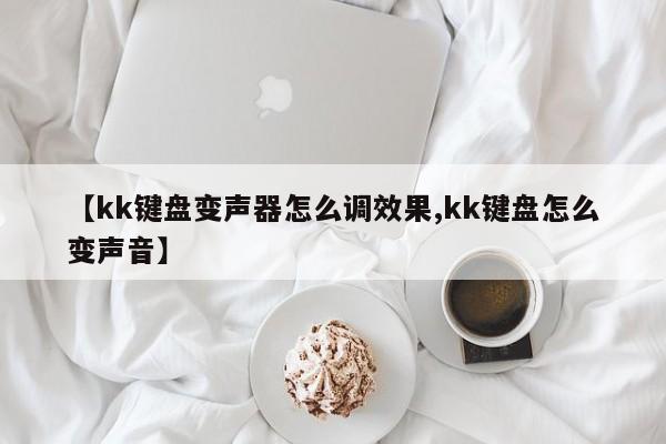 【kk键盘变声器怎么调效果,kk键盘怎么变声音】